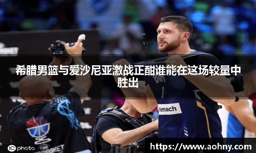 希腊男篮与爱沙尼亚激战正酣谁能在这场较量中胜出