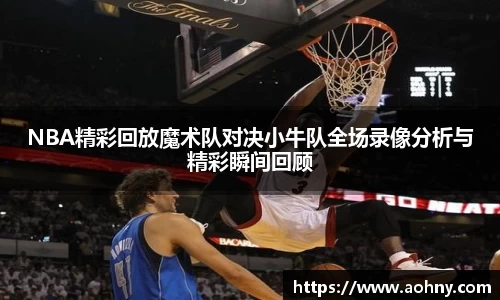 NBA精彩回放魔术队对决小牛队全场录像分析与精彩瞬间回顾